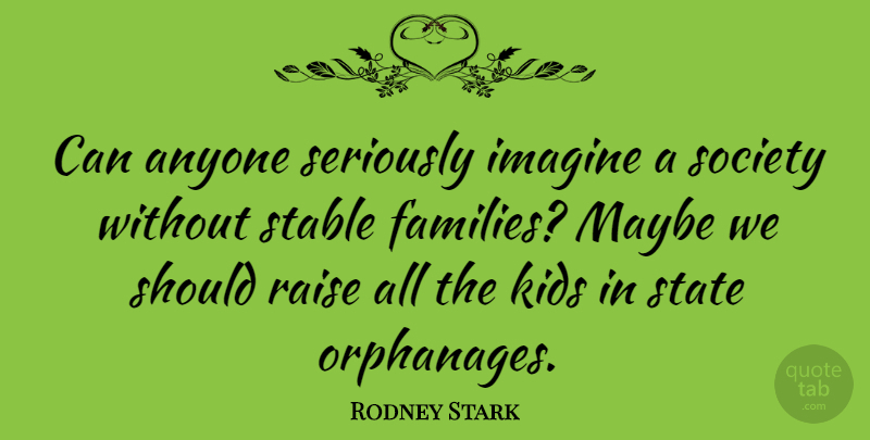 Rodney Stark Quote About Anyone, Kids, Maybe, Raise, Society: Can Anyone Seriously Imagine A...