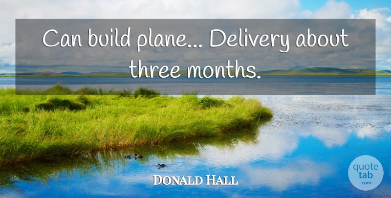Donald Hall Quote About Months, Three, Aviation: Can Build Plane Delivery About...