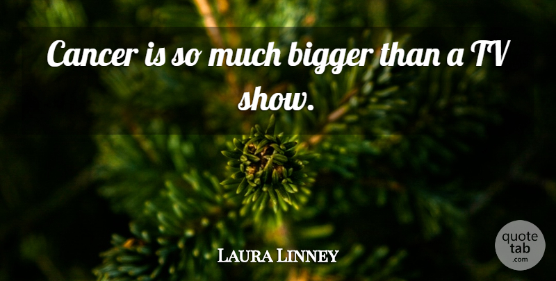 Laura Linney Quote About Cancer, Tv Shows, Tvs: Cancer Is So Much Bigger...