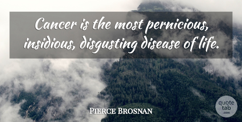 Pierce Brosnan Quote About Disgusting, Life: Cancer Is The Most Pernicious...