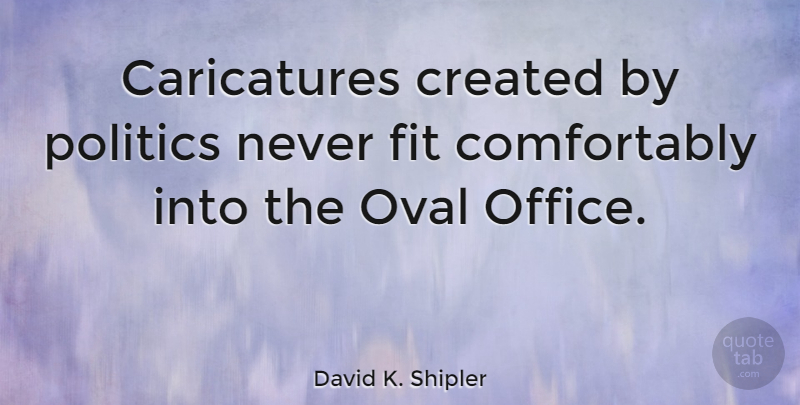 David K. Shipler Quote About Office, Oval, Fit: Caricatures Created By Politics Never...