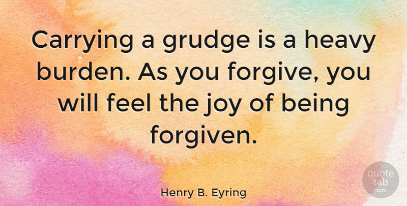Henry B. Eyring Quote About Joy, Forgiving, Grudge: Carrying A Grudge Is A...