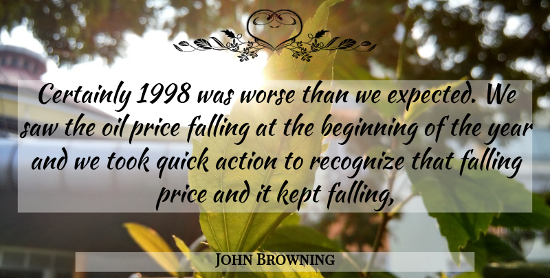 John Browning Quote About Action, Beginning, Certainly, Falling, Kept: Certainly 1998 Was Worse Than...