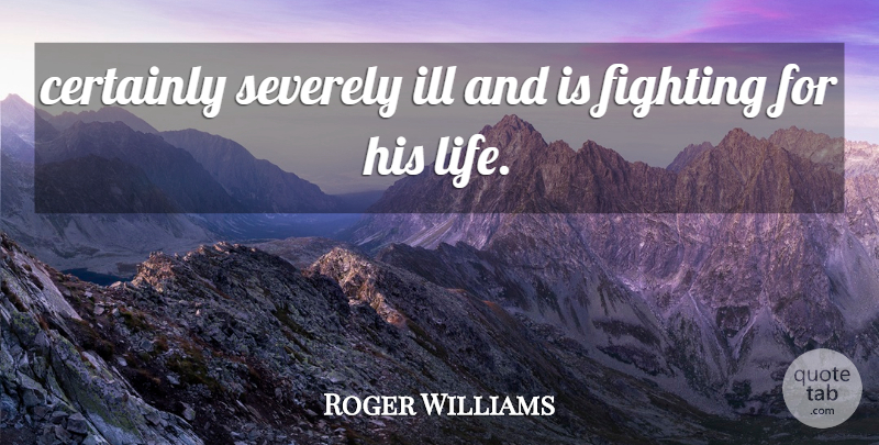Roger Williams Quote About Certainly, Fighting, Fights And Fighting, Ill: Certainly Severely Ill And Is...