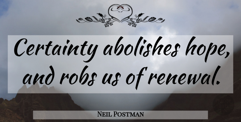 Neil Postman Quote About Renewal, Certainty, Abolish: Certainty Abolishes Hope And Robs...