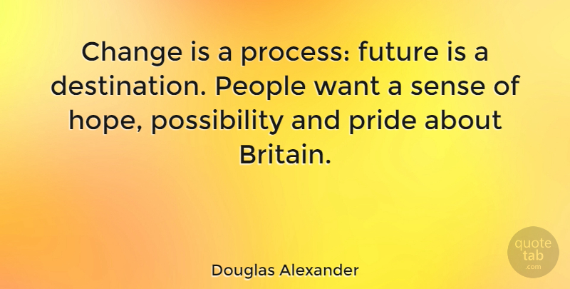 Douglas Alexander Quote About Pride, People, Want: Change Is A Process Future...