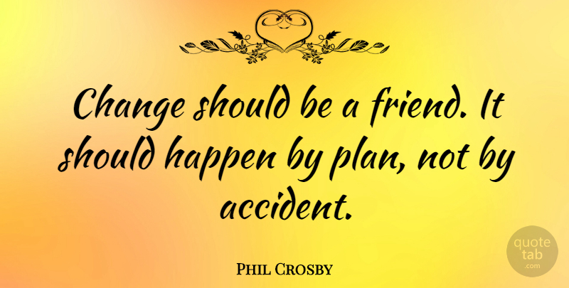 Phil Crosby Quote About American Author, Change, Happen: Change Should Be A Friend...