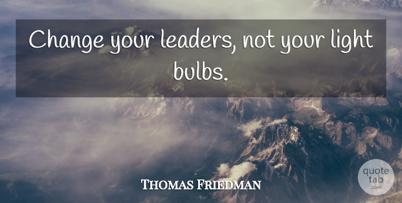 Thomas Friedman Quote About Light, Leader, Climate Change: Change Your Leaders Not Your...