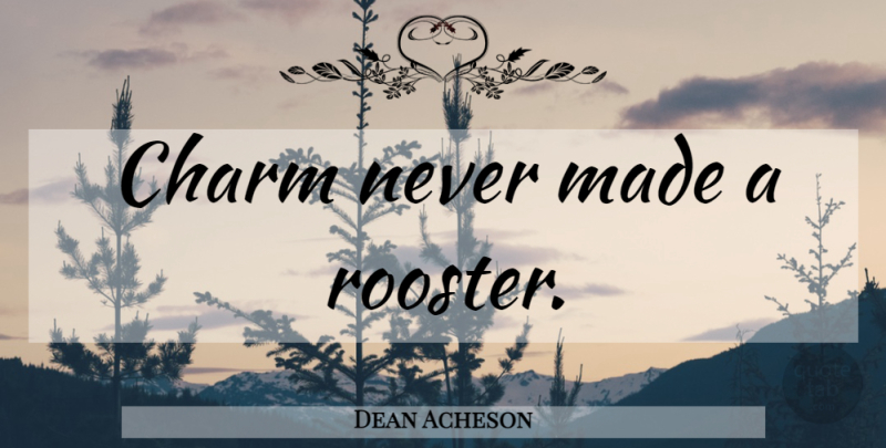 Dean Acheson Quote About Roosters, Made, Charm: Charm Never Made A Rooster...