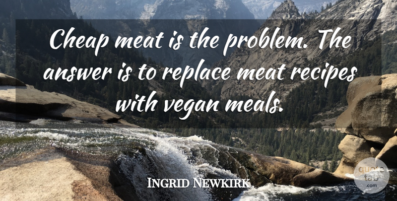 Ingrid Newkirk Quote About Meals, Answers, Recipes: Cheap Meat Is The Problem...