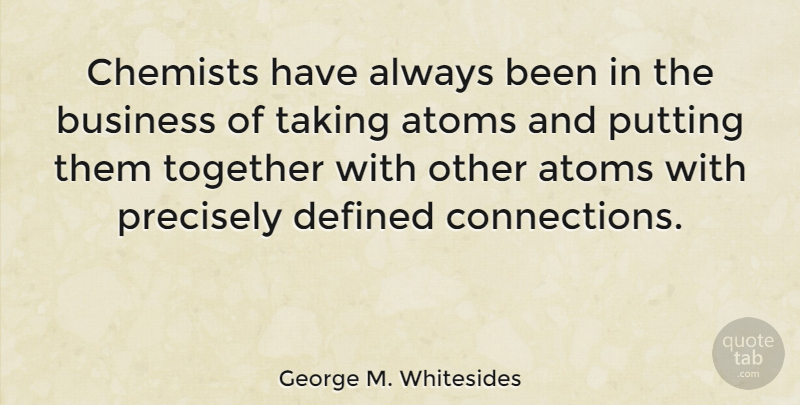 George M. Whitesides Quote About Together, Connections, Atoms: Chemists Have Always Been In...
