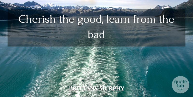 Brittany Murphy Quote About Cherish: Cherish The Good Learn From...