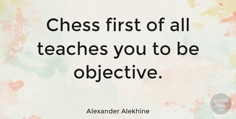 Alexander Alekhine Quote About Objectivity, Chess, Firsts: Chess First Of All Teaches...
