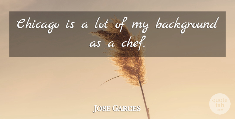 Jose Garces Quote About Chicago, Chef, Backgrounds: Chicago Is A Lot Of...