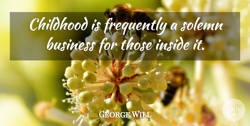 George Will Quote About Business, Childhood, Fatherhood: Childhood Is Frequently A Solemn...