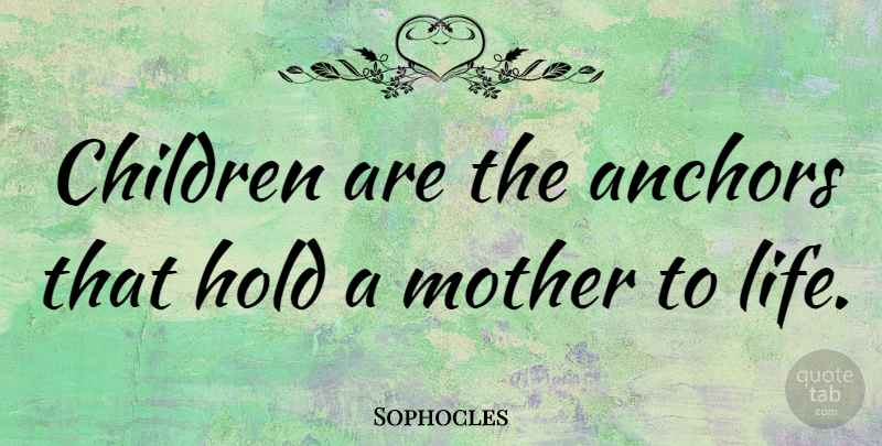 Sophocles Quote About Anchors, Children, Hold, Life, Mother: Children Are The Anchors That...