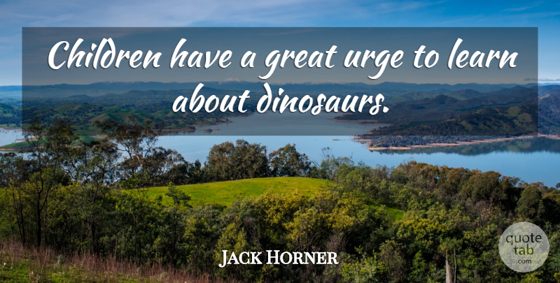 Jack Horner Quote About Children, Dinosaurs, Urges: Children Have A Great Urge...