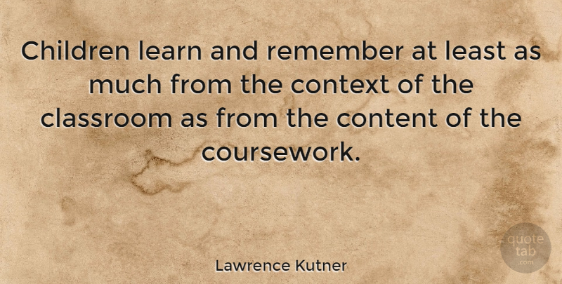 Lawrence Kutner Quote About Children, Classroom, Content, Context, Learn: Children Learn And Remember At...