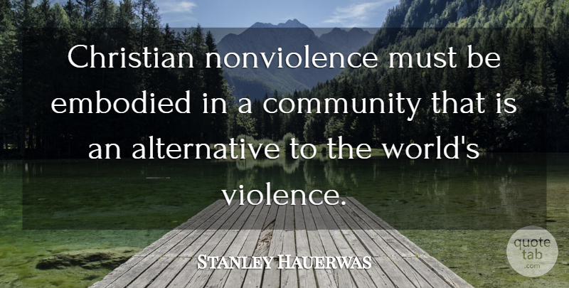 Stanley Hauerwas Quote About Christian, Community, Embodied: Christian Nonviolence Must Be Embodied...
