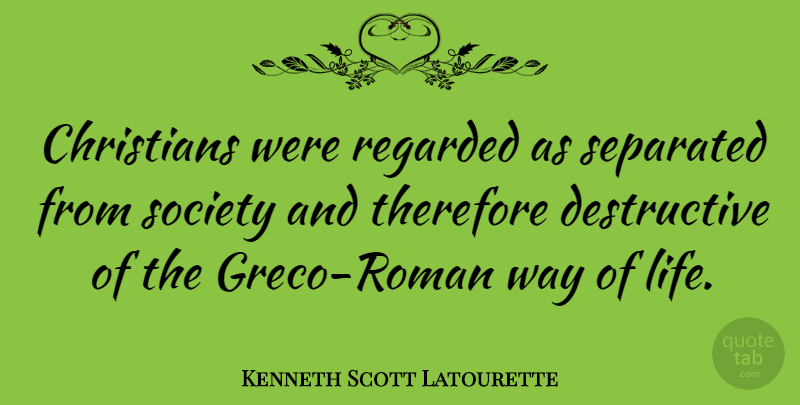 Kenneth Scott Latourette Quote About Christian, Way, Destructive: Christians Were Regarded As Separated...