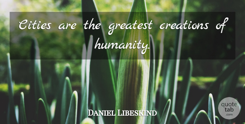 Daniel Libeskind Quote About Cities, Humanity, Architecture: Cities Are The Greatest Creations...