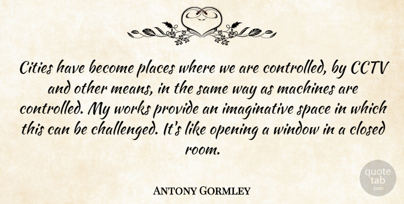 Antony Gormley Quote About Cities, Closed, Machines, Places, Provide: Cities Have Become Places Where...