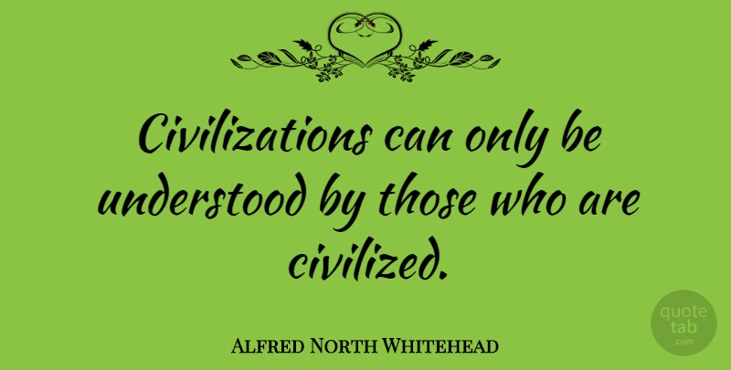 Alfred North Whitehead Quote About Civilization, Civilized, Understood: Civilizations Can Only Be Understood...