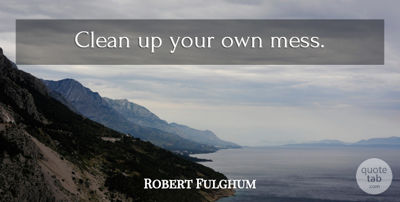 Robert Fulghum Quote About Cleaning, Clean, Mess: Clean Up Your Own Mess...