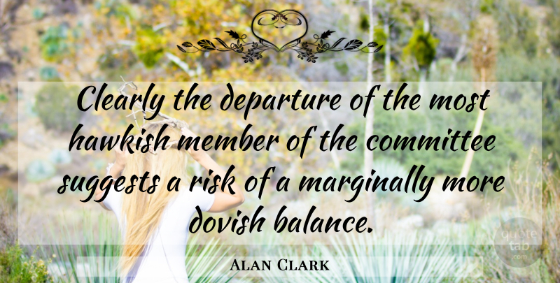 Alan Clark Quote About Clearly, Committee, Departure, Member, Risk: Clearly The Departure Of The...