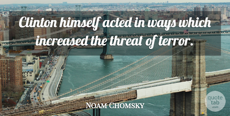 Noam Chomsky Quote About Acted, Increased, Threat, Ways: Clinton Himself Acted In Ways...