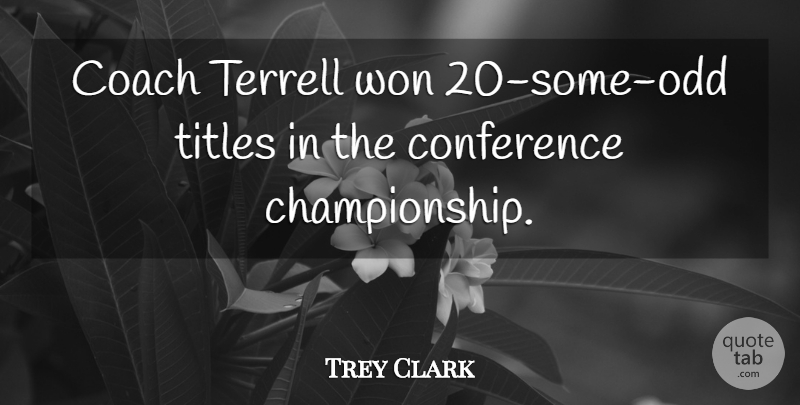 Trey Clark Quote About Coach, Conference, Titles, Won: Coach Terrell Won 20 Some...