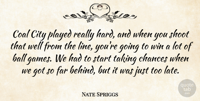 Nate Spriggs Quote About Ball, Chances, City, Coal, Far: Coal City Played Really Hard...