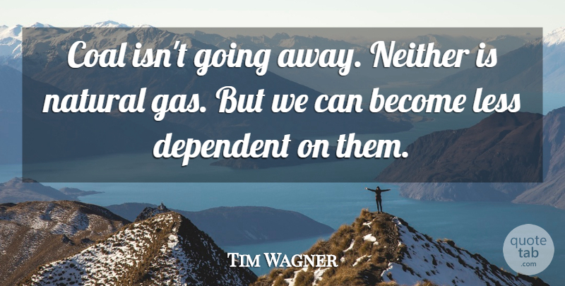 Tim Wagner Quote About Coal, Dependent, Less, Natural, Neither: Coal Isnt Going Away Neither...