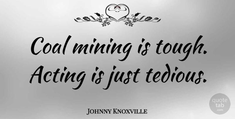 Johnny Knoxville Quote About Uranium Mining, Acting, Coal: Coal Mining Is Tough Acting...