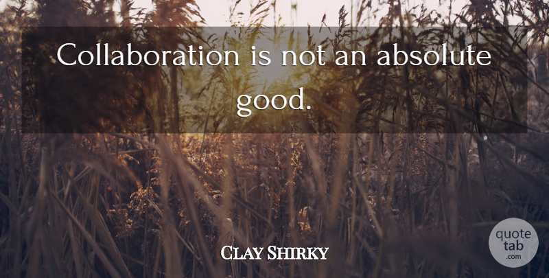 Clay Shirky Quote About Collaboration, Absolutes: Collaboration Is Not An Absolute...