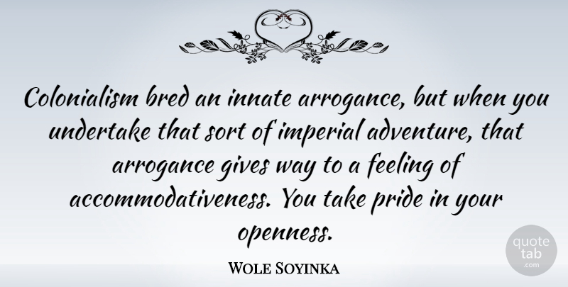 Wole Soyinka Quote About Adventure, Pride, Giving: Colonialism Bred An Innate Arrogance...