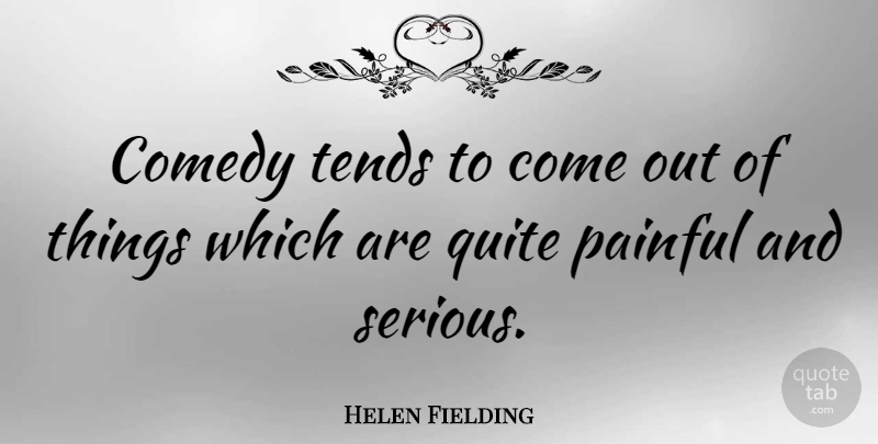 Helen Fielding Quote About Serious, Comedy, Painful: Comedy Tends To Come Out...