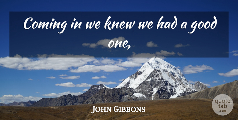 John Gibbons Quote About Coming, Good, Knew: Coming In We Knew We...