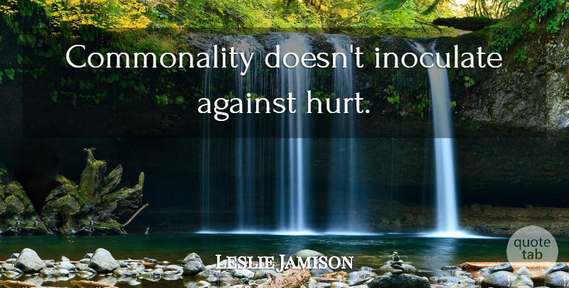 Leslie Jamison Quote About Hurt, Commonality: Commonality Doesnt Inoculate Against Hurt...