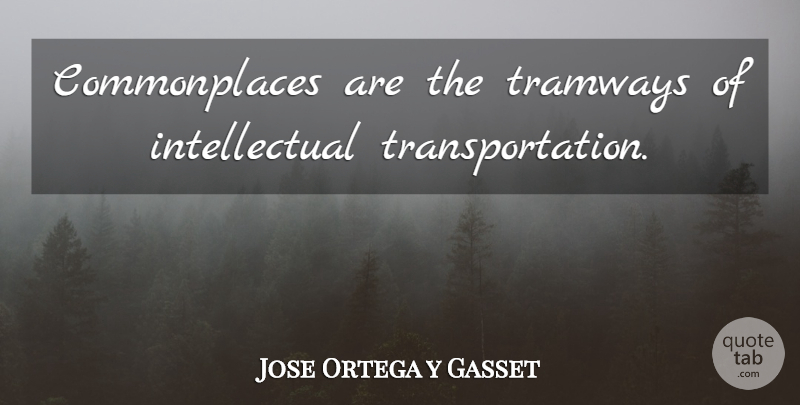 Jose Ortega y Gasset Quote About Intellectual, Transportation, Mundane: Commonplaces Are The Tramways Of...