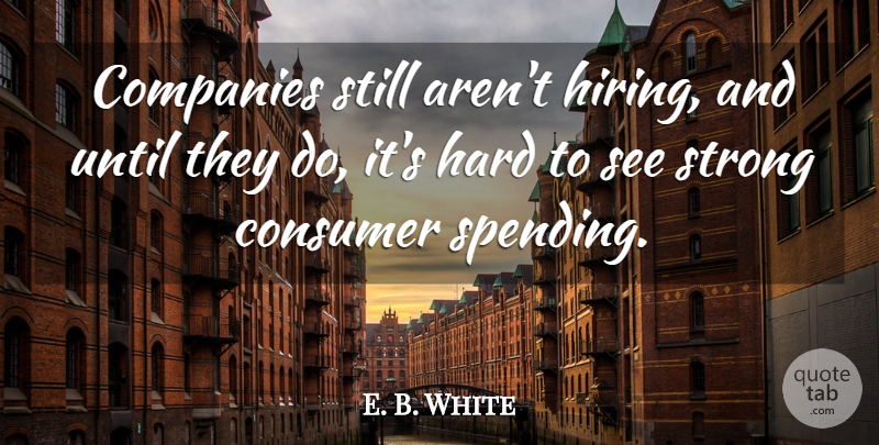 E. B. White Quote About Companies, Consumer, Hard, Strong, Until: Companies Still Arent Hiring And...