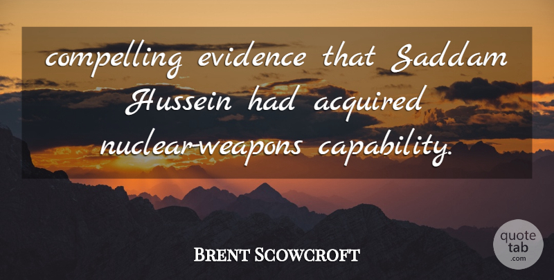 Brent Scowcroft Quote About Acquired, Compelling, Evidence, Hussein, Saddam: Compelling Evidence That Saddam Hussein...
