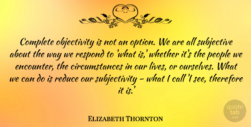 Elizabeth Thornton Quote About Call, Complete, People, Reduce, Respond: Complete Objectivity Is Not An...