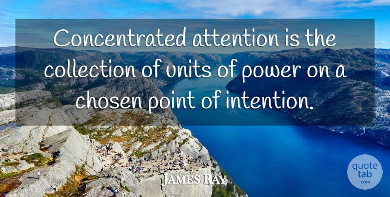 James Ray Quote About Attention, Chosen, Collection, Point, Power: Concentrated Attention Is The Collection...