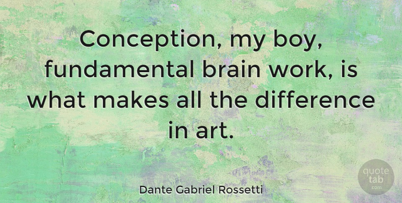 Dante Gabriel Rossetti Quote About Art, Difference, Work: Conception My Boy Fundamental Brain...