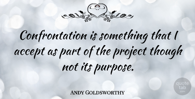 Andy Goldsworthy Quote About Purpose, Accepting, Projects: Confrontation Is Something That I...