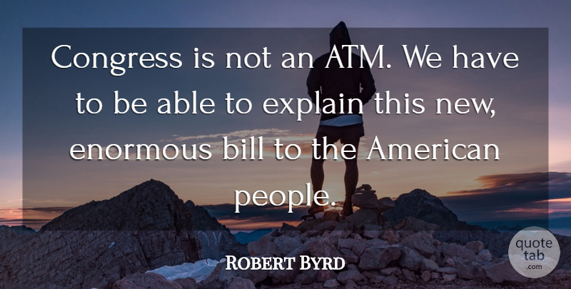 Robert Byrd Quote About Bill, Congress, Enormous, Explain: Congress Is Not An Atm...