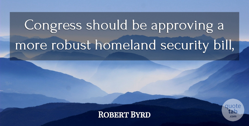 Robert Byrd Quote About Approving, Congress, Homeland, Robust, Security: Congress Should Be Approving A...