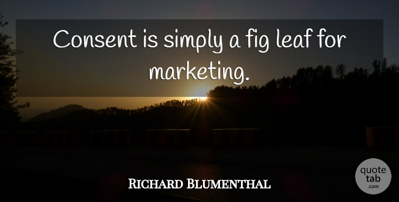 Richard Blumenthal Quote About Consent, Fig, Leaf, Simply: Consent Is Simply A Fig...