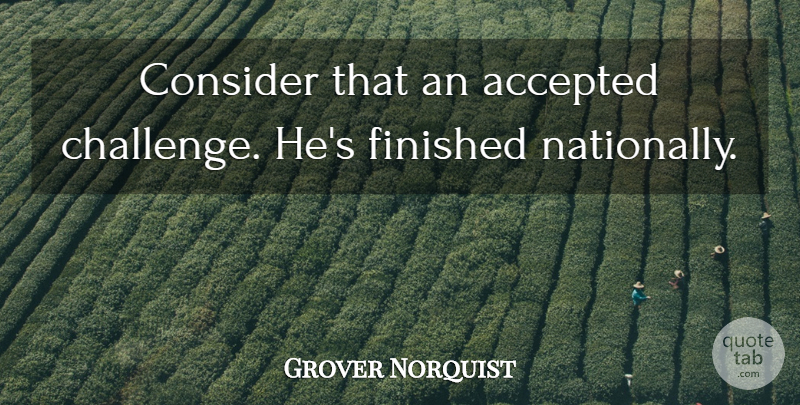 Grover Norquist Quote About Accepted, Consider, Finished: Consider That An Accepted Challenge...